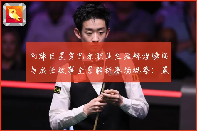 网球巨星贾巴尔职业生涯辉煌瞬间与成长故事全景解析赛场观察：最新赛事动态与深度分析