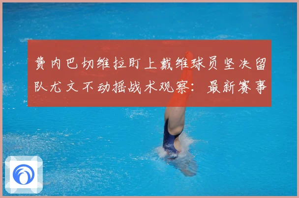 费内巴切维拉盯上戴维球员坚决留队尤文不动摇战术观察：最新赛事动态与深度分析
