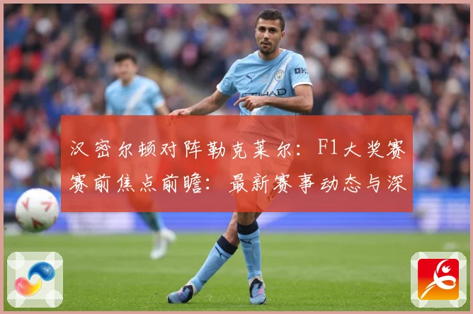 汉密尔顿对阵勒克莱尔：F1大奖赛赛前焦点前瞻：最新赛事动态与深度分析