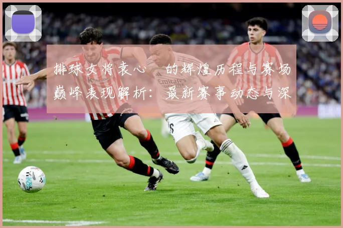 排球女将袁心玥的辉煌历程与赛场巅峰表现解析：最新赛事动态与深度分析