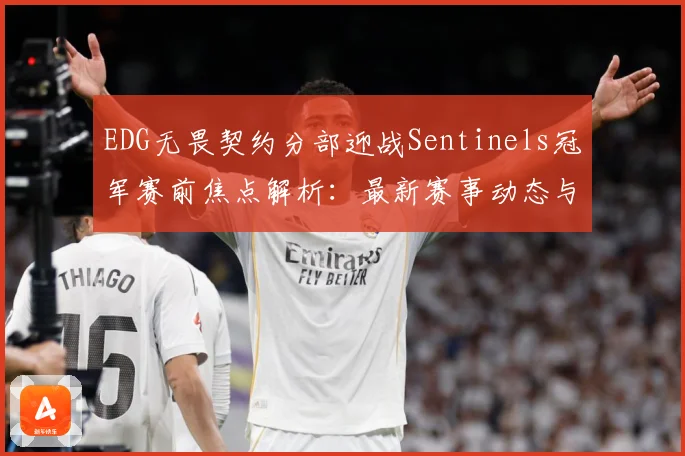 EDG无畏契约分部迎战Sentinels冠军赛前焦点解析：最新赛事动态与深度分析