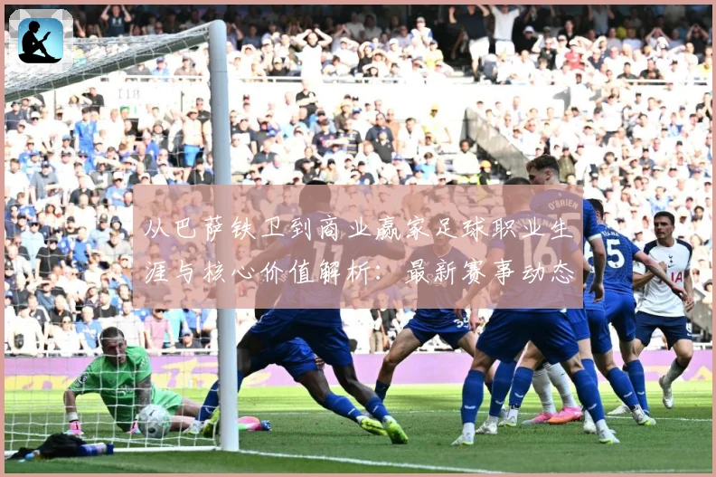 从巴萨铁卫到商业赢家足球职业生涯与核心价值解析：最新赛事动态与深度分析