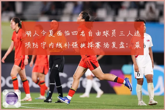 湖人今夏面临四名自由球员三人选项防守内线补强抉择赛场复盘：最新赛事动态与深度分析