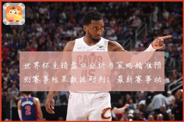 世界杯竞猜盘口分析与策略精准预测赛事结果数据研判：最新赛事动态与深度分析