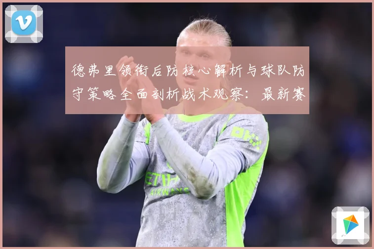 德弗里领衔后防核心解析与球队防守策略全面剖析战术观察：最新赛事动态与深度分析