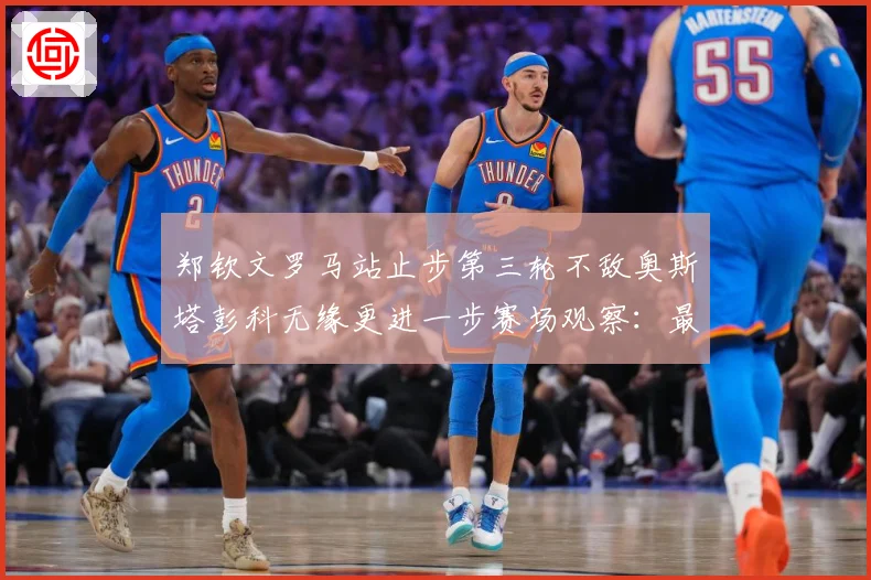 郑钦文罗马站止步第三轮不敌奥斯塔彭科无缘更进一步赛场观察：最新赛事动态与深度分析