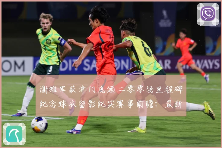 谢维军获津门虎颁二零零场里程碑纪念球衣留影纪实赛事前瞻：最新赛事动态与深度分析