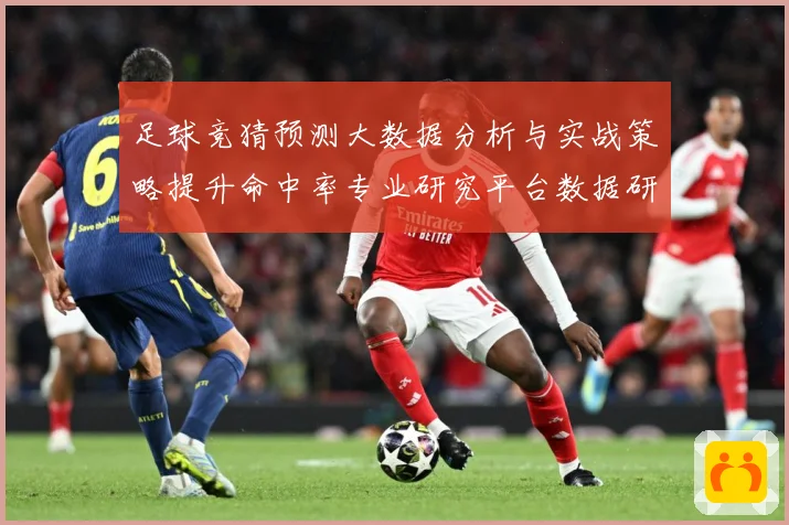 足球竞猜预测大数据分析与实战策略提升命中率专业研究平台数据研判：最新赛事动态与深度分析
