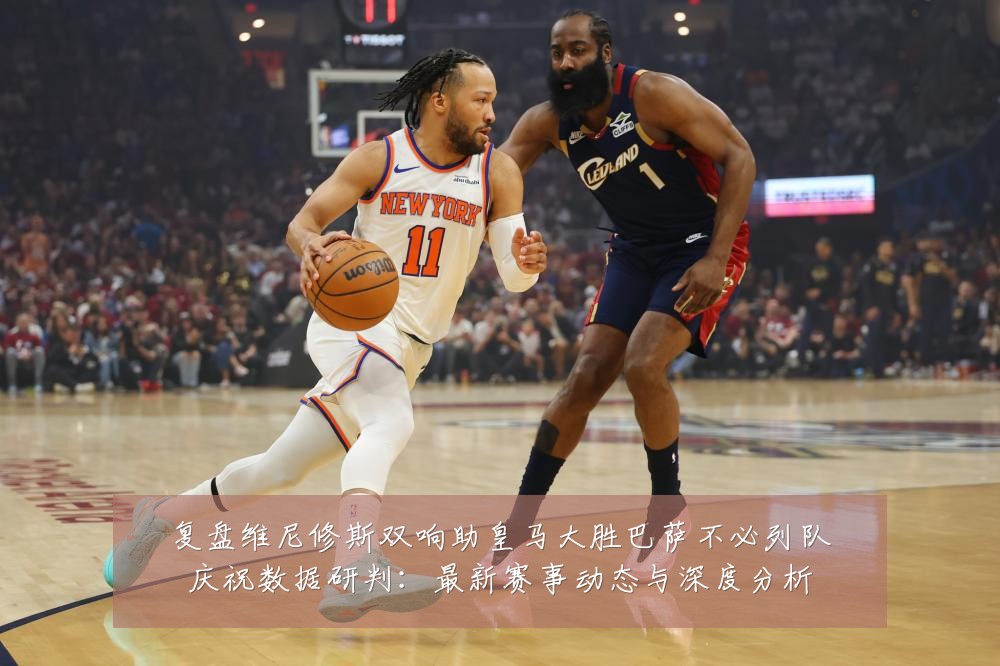 复盘维尼修斯双响助皇马大胜巴萨不必列队庆祝数据研判:最新赛事动态与深度分析