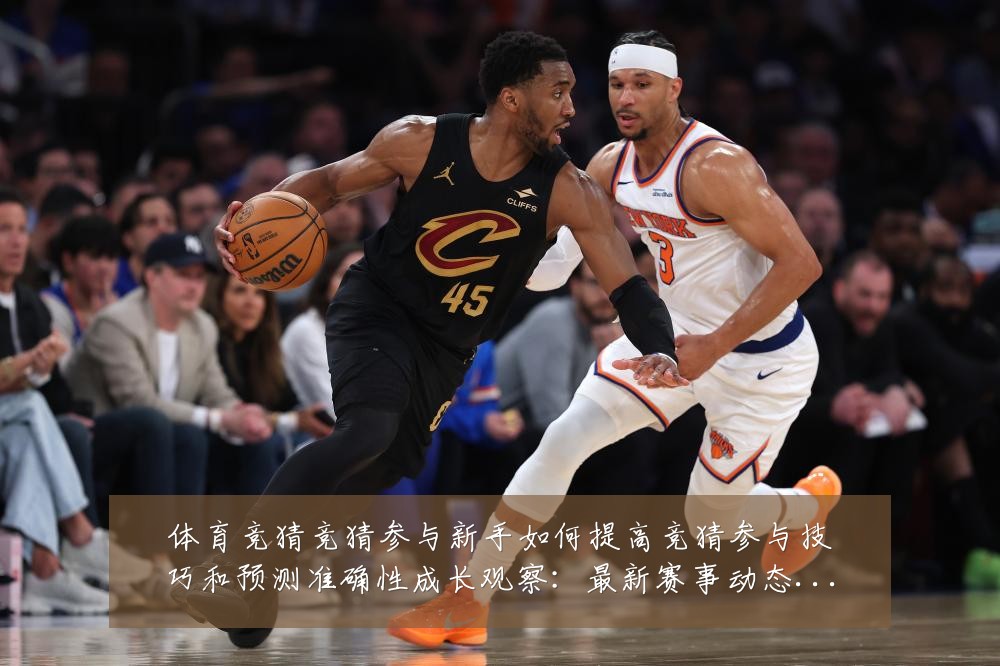 体育竞猜竞猜参与新手如何提高竞猜参与技巧和预测准确性成长观察:最新赛事动态与深度分析