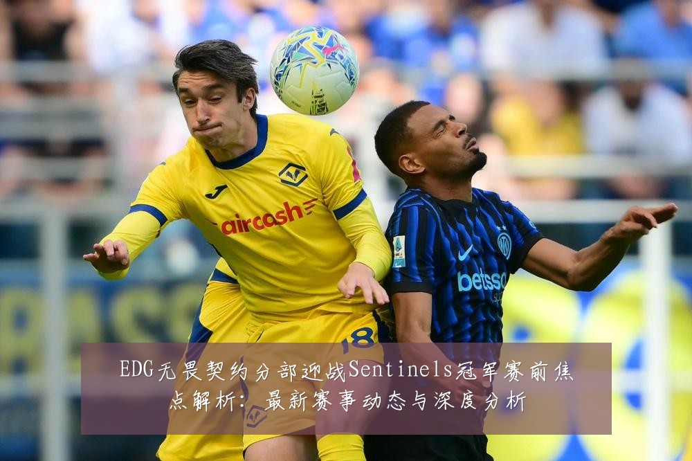 EDG无畏契约分部迎战Sentinels冠军赛前焦点解析:最新赛事动态与深度分析