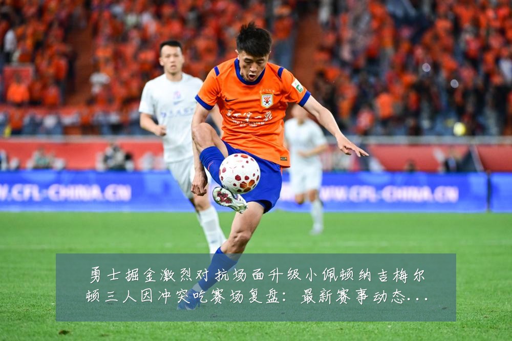 勇士掘金激烈对抗场面升级小佩顿纳吉梅尔顿三人因冲突吃赛场复盘:最新赛事动态与深度分析
