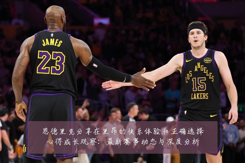 恩德里克分享在里昂的快乐体验和正确选择心得成长观察:最新赛事动态与深度分析