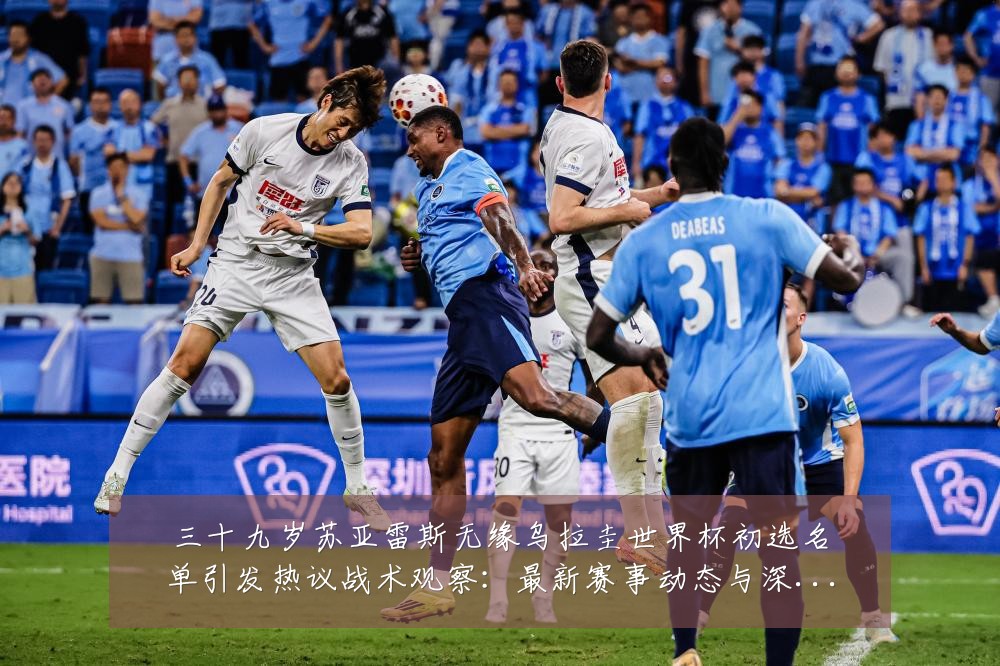 三十九岁苏亚雷斯无缘乌拉圭世界杯初选名单引发热议战术观察:最新赛事动态与深度分析