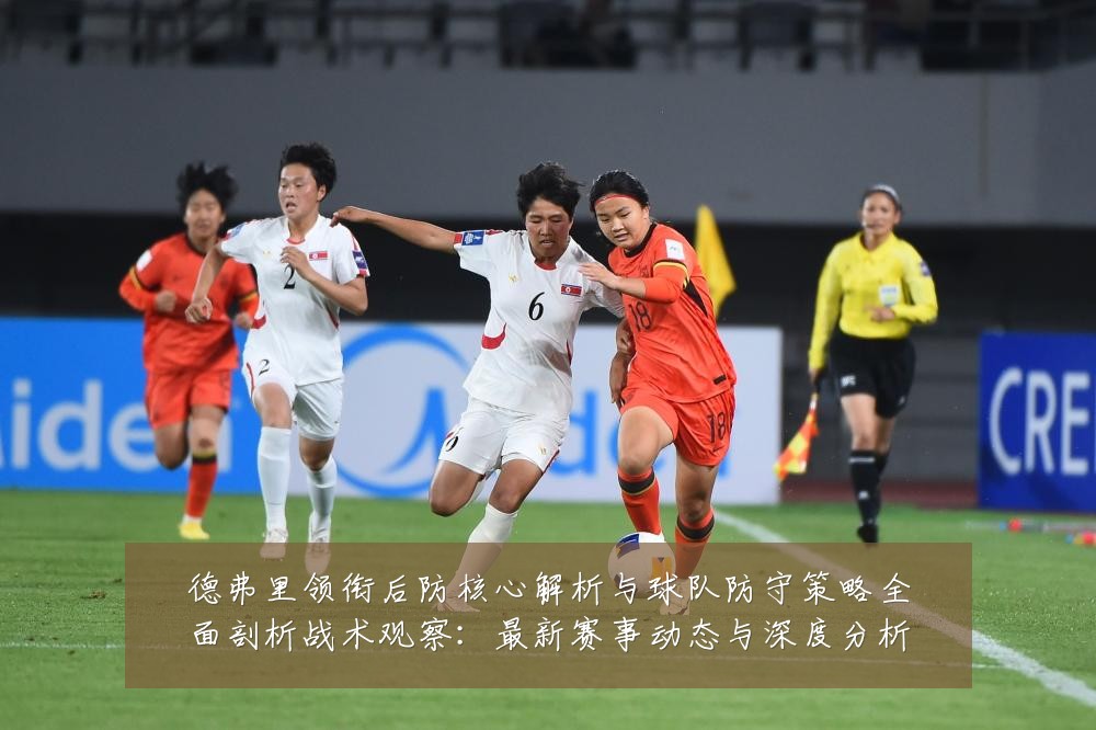 德弗里领衔后防核心解析与球队防守策略全面剖析战术观察:最新赛事动态与深度分析