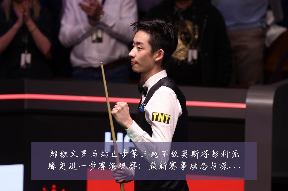 郑钦文罗马站止步第三轮不敌奥斯塔彭科无缘更进一步赛场观察:最新赛事动态与深度分析