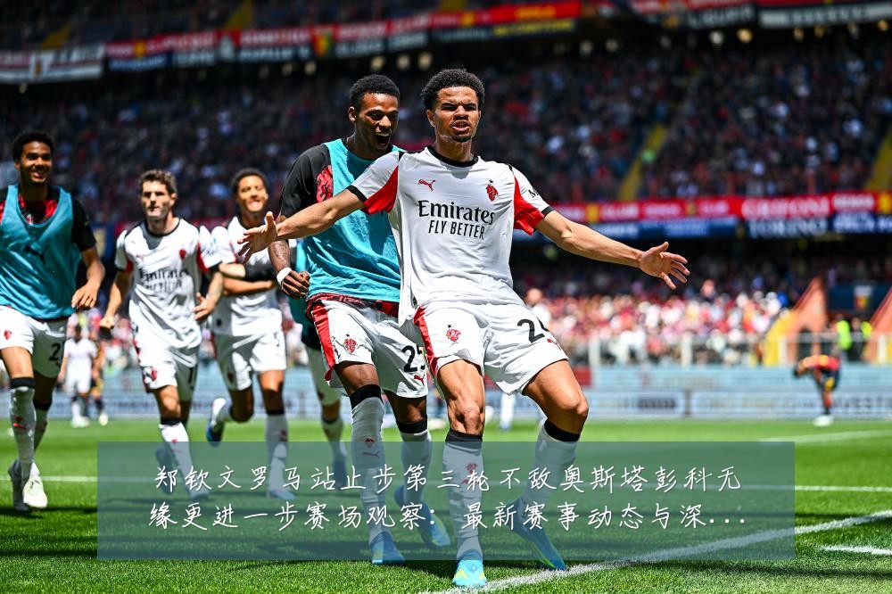 郑钦文罗马站止步第三轮不敌奥斯塔彭科无缘更进一步赛场观察:最新赛事动态与深度分析