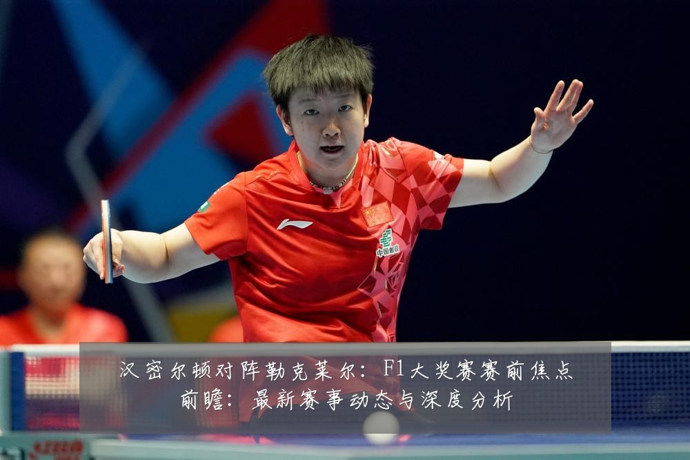 汉密尔顿对阵勒克莱尔:F1大奖赛赛前焦点前瞻:最新赛事动态与深度分析