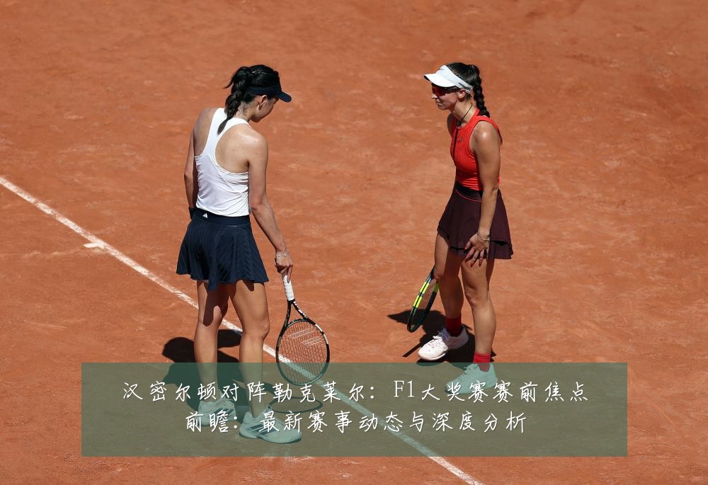 汉密尔顿对阵勒克莱尔:F1大奖赛赛前焦点前瞻:最新赛事动态与深度分析