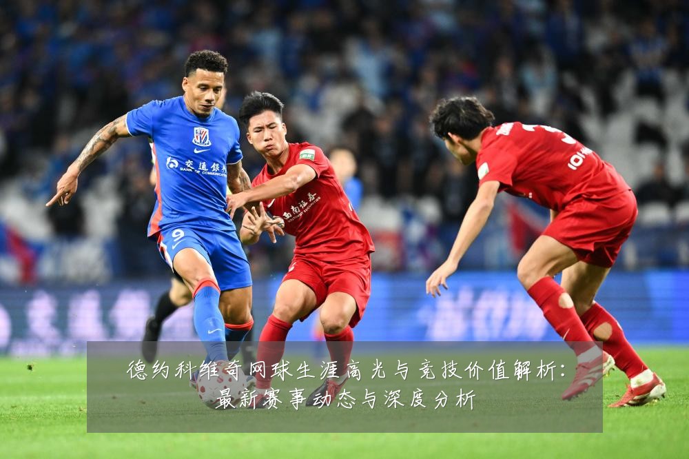 德约科维奇网球生涯高光与竞技价值解析:最新赛事动态与深度分析