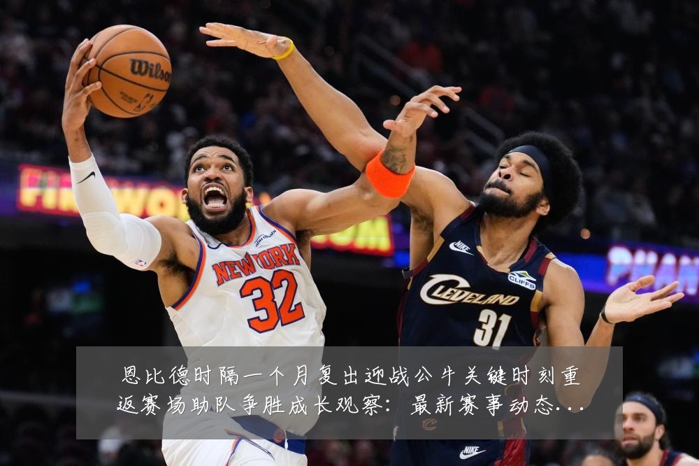 恩比德时隔一个月复出迎战公牛关键时刻重返赛场助队争胜成长观察:最新赛事动态与深度分析